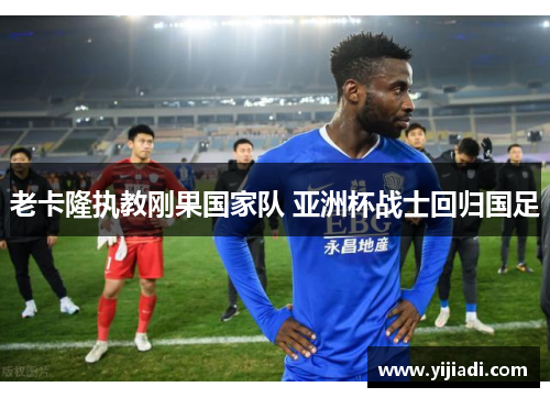 老卡隆执教刚果国家队 亚洲杯战士回归国足